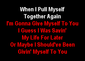 When I Pull Myself
Together Again
I'm Gonna Give Myself To You
I Guess I Was Sauin'
My Life For Later
0r Maybe I Should'ue Been
Giuin' Myself To You