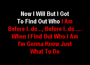 Now I Will But I Got
To Find Out Who I Am
Before I..do..., Before I..do .....

When I Find Out Who I Am
I'm Gonna Know Just
What To Do