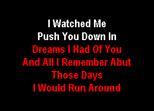 lWatched Me
Push You Down In
Dreams I Had Of You

And All I Remember Abut
Those Days
I Would Run Around