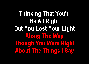 Thinking That You'd
Be All Right
But You Lost Your Light

Along The Way
Though You Were Right
About The Things I Say