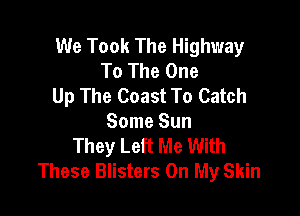 We Took The Highway
To The One
Up The Coast To Catch

Some Sun
They Left Me With
These Blisters On My Skin