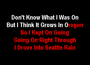 Don't Know What I Was 0n
But I Think It Grows In Oregon
So I Kept 0n Going
Going On Right Through
I Drove Into Seattle Rain