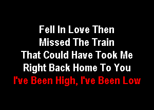 Fell In Love Then
Missed The Train
That Could Have Took Me

Right Back Home To You
I've Been High, I've Been Low