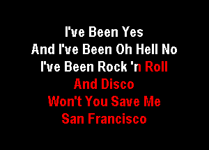 I've Been Yes
And I've Been 0h Hell No
I've Been Rock 'n Roll

And Disco
Won't You Save Me
San Francisco