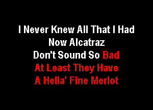 I Never Knew All That I Had
Now Alcatraz
Don't Sound So Bad

At Least They Have
A Hella' Fine Merlot