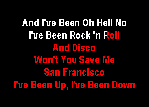 And I've Been 0h Hell No
I've Been Rock 'n Roll
And Disco

Won't You Save Me
San Francisco
I've Been Up, I've Been Down