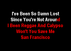 I've Been So Damn Lost
Since You're Not Around

l Been Reggae And Calypso
Won't You Save Me
San Francisco
