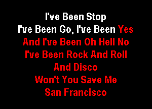 I've Been Stop
I've Been Go, I've Been Yes
And I've Been 0h Hell No
I've Been Rock And Roll

And Disco
Won't You Save Me
San Francisco