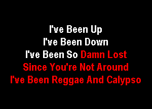 I've Been Up
I've Been Down

I've Been So Damn Lost
Since You're Not Around
I've Been Reggae And Calypso