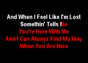 And When I Feel Like I'm Lost
Somethin' Tells Me
You're Here With Me

And I Can Always Find My Way
When You Are Here