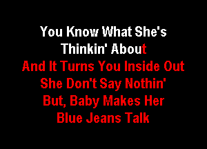 You Know What She's
Thinkin' About
And It Turns You Inside Out

She Don't Say Nothin'
But, Baby Makes Her
Blue Jeans Talk