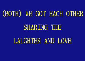 (BOTH) WE GOT EACH OTHER
SHARING THE
LAUGHTER AND LOVE