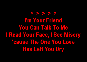 333332!

I'm Your Friend
You Can Talk To Me

I Read Your Face, I See Misery
'cause The One You Love
Has Left You Dry