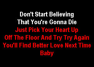 Don't Start Believing
That You're Gonna Die
Just Pick Your Heart Up
Off The Floor And Try Try Again
You'll Find Better Loue Next Time
Baby