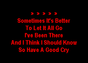 333332!

Sometimes It's Better
To Let It All Go

I've Been There
And I Think lShould Know
80 Have A Good Cry