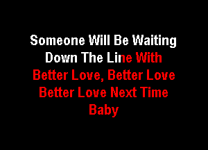 Someone Will Be Waiting
Down The Line With

Better Love, Better Loue
Better Love Next Time
Baby