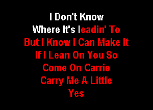 I Don't Know
Where It's Ieadin' To
But I Know I Can Make It
lfl Lean On You 80

Come On Carrie
Carry Me A Little
Yes