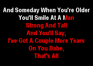 And Someday When You're Older
You'll Smile At A Man
Strong And Tall
And You'll Say,

I've Got A Couple More Years
On You Babe,
That's All