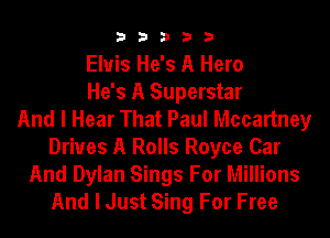 33333

Eluis He's A Hero
He's A Superstar
And I Hear That Paul Mccartney
Drives A Rolls Royce Car

And Dylan Sings For Millions
And I Just Sing For Free