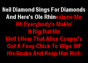 Neil Diamond Sings For Diamonds
And Here's Ole Rhinestone Me
Oh Everybody's Makin'

It Big But Me
Well I Hear That Alice Coopers
Got A Foxy Chick To Wipe Off
His Snake And Keep Him Rich