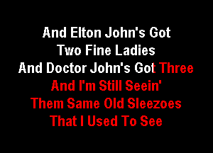 And Elton John's Got
Two Fine Ladies
And Doctor John's Got Three

And I'm Still Seein'
Them Same Old Sleezoes
That I Used To See