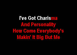 I've Got Charisma
And Personality

How Come Everybodys
Makin' It Big But Me