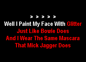 33333

Well I Paint My Face With Glitter
Just Like Bowie Does
And I Wear The Same Mascara

That Mick Jagger Does