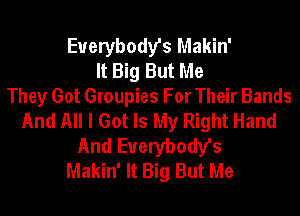 Everybody's Makin'
It Big But Me
They Got Groupies For Their Bands
And All I Got Is My Right Hand
And Everybody's
Makin' It Big But Me