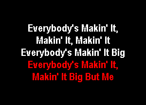 Euerybodyfs Makin' It,
Makin' It, Makin' It
Euerybody's Makin' It Big

Everybody's Makin' It,
Makin' It Big But Me