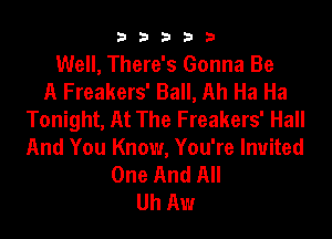 33333

Well, There's Gonna Be
A Freakers' Ball, Ah Ha Ha
Tonight, At The Freakers' Hall
And You Know, You're Invited
One And All
Uh Aw