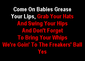 Come On Babies Grease
Your Lips, Grab Your Hats
And Swing Your Hips
And Don't Forget
To Bring Your Whips
We're Goin' To The Freakers' Ball
Yes