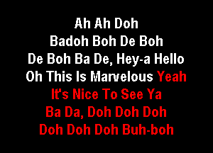 Ah Ah Doh
Badoh Boh De Boh
De Boh Ba De, Hey-a Hello
0h This Is Marvelous Yeah

Ifs Nice To See Ya
Ba Ba, Doh Doh Doh
Doh Doh Doh Buh-boh