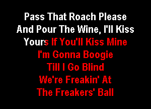 Pass That Roach Please
And Pour The Wine, I'll Kiss
Yours If You'll Kiss Mine

I'm Gonna Boogie
Till I Go Blind
We're Freakin' At
The Freakers' Ball