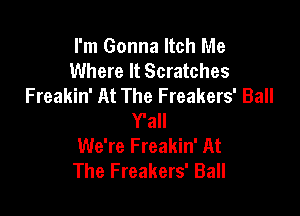 I'm Gonna Itch Me
Where It Scratches
Freakin' At The Freakers' Ball

Y'all
We're Freakin' At
The Freakers' Ball