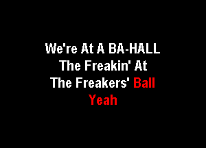 We're At A BA-HALL
The Freakin' At

The Freakers' Ball
Yeah