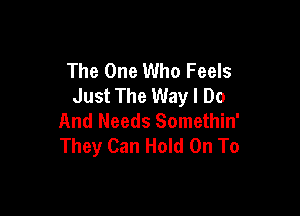 The One Who Feels
Just The Way I Do

And Needs Somethin'
They Can Hold On To