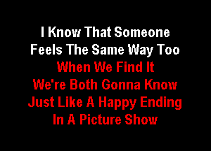 I Know That Someone
Feels The Same Way Too
When We Find It

We're Both Gonna Know
Just Like A Happy Ending
In A Picture Show