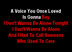 A Voice You Once Loved
ls Gonna Say
I Don't Wanna Be Alone Tonight

I Don't Wanna Be Alone
And I Had To Call Someone
Who Used To Care