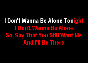 I Don't Wanna Be Alone Tonight
I Don't Wanna Be Alone

So, Say That You Still Want Me
And I'll Be There