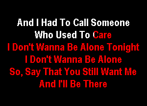 And I Had To Call Someone
Who Used To Care
I Don't Wanna Be Alone Tonight
I Don't Wanna Be Alone
So, Say That You Still Want Me
And I'll Be There