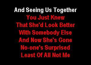 And Seeing Us Together
You Just Knew
That She'd Look Better
With Somebody Else

And Now She's Gone
No-one's Surprised
Least Of All Not Me