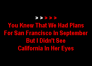 33333

You Knew That We Had Plans

For San Francisco In September
But I Didn't See
California In Her Eyes