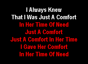 lAlways Knew
That I Was Just A Comfort
In Her Time Of Need
Just A Comfort

Just A Comfort In Her Time
I Gave Her Comfort
In Her Time Of Need