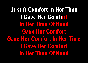 Just A Comfort In Her Time
I Gave Her Comfort
In Her Time Of Need
Gaue Her Comfort
Gaue Her Comfort In Her Time
I Gave Her Comfort
In Her Time Of Need