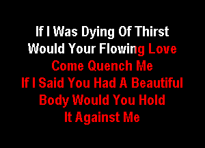 lfl Was Dying 0f Thirst
Would Your Flowing Love
Come Quench Me

lfl Said You Had A Beautiful
Body Would You Hold
It Against Me