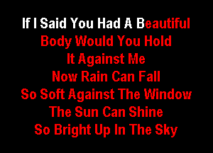 If I Said You Had A Beautiful
Body Would You Hold
It Against Me
Now Rain Can Fall
So Soft Against The Window
The Sun Can Shine
So Bright Up In The Sky