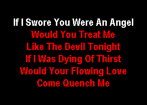 If I Swore You Were An Angel
Would You Treat Me
Like The Devil Tonight
If I Was Dying 0f Thirst
Would Your Flowing Loue
Come Quench Me