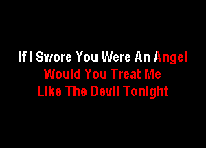 Ifl Swore You Were An Angel
Would You Treat Me

Like The Devil Tonight