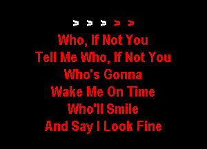 33333

Who, If Not You
Tell Me Who, If Not You

Who's Gonna
Wake Me On Time
Who'll Smile
And Say I Look Fine