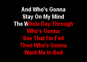 And Who's Gonna
Stay On My Mind
The Whole Day Through

Who's Gonna
See That I'm Fed
Then Who's Gonna
Want Me In Bed